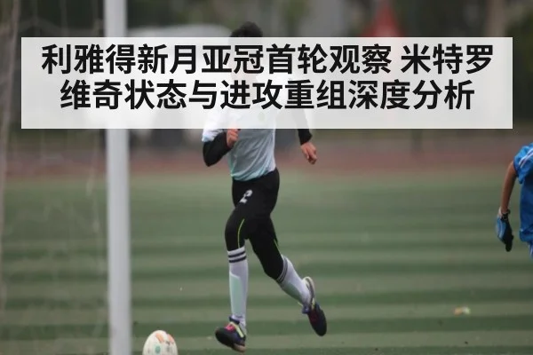 利雅得新月亚冠首轮观察 米特罗维奇状态与进攻重组深度分析